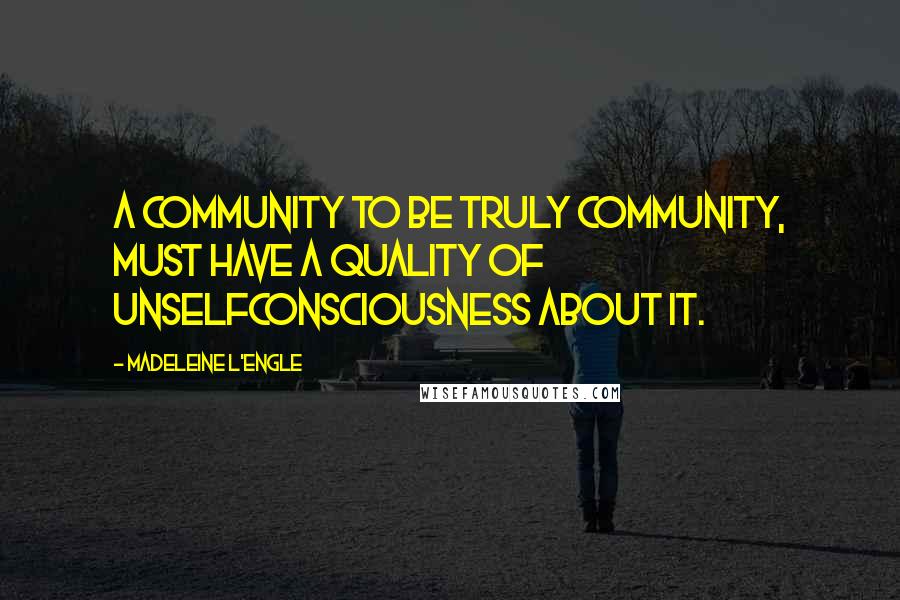 Madeleine L'Engle Quotes: A community to be truly community, must have a quality of unselfconsciousness about it.