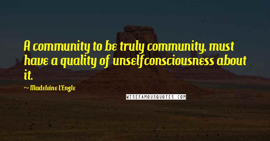 Madeleine L'Engle Quotes: A community to be truly community, must have a quality of unselfconsciousness about it.