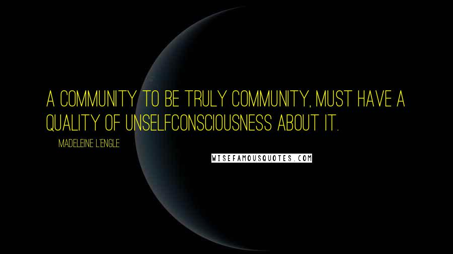 Madeleine L'Engle Quotes: A community to be truly community, must have a quality of unselfconsciousness about it.