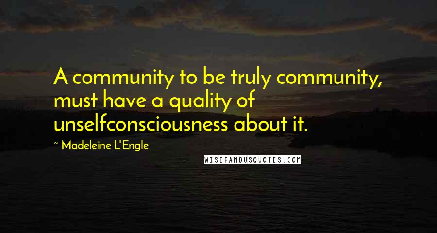 Madeleine L'Engle Quotes: A community to be truly community, must have a quality of unselfconsciousness about it.