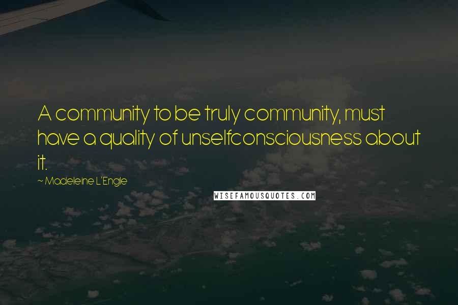 Madeleine L'Engle Quotes: A community to be truly community, must have a quality of unselfconsciousness about it.