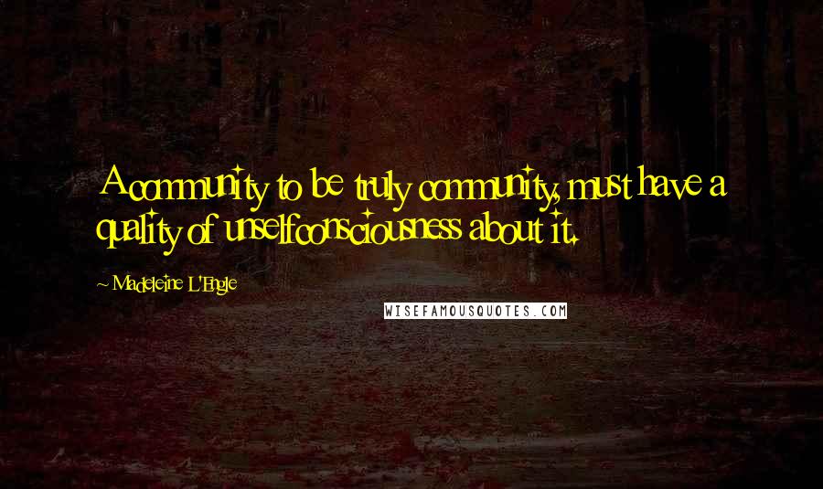 Madeleine L'Engle Quotes: A community to be truly community, must have a quality of unselfconsciousness about it.