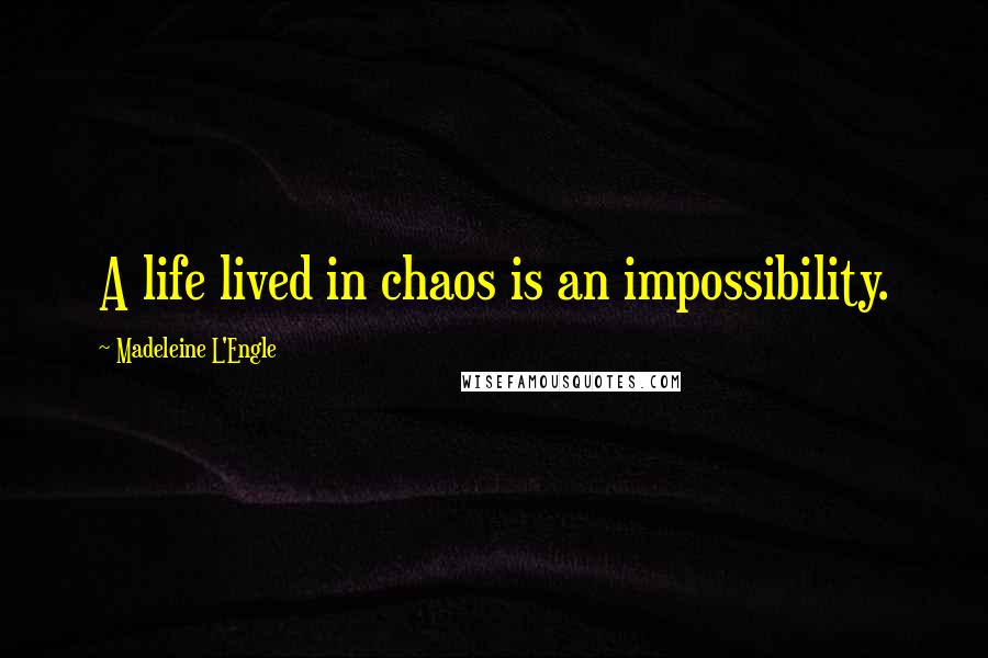 Madeleine L'Engle Quotes: A life lived in chaos is an impossibility.