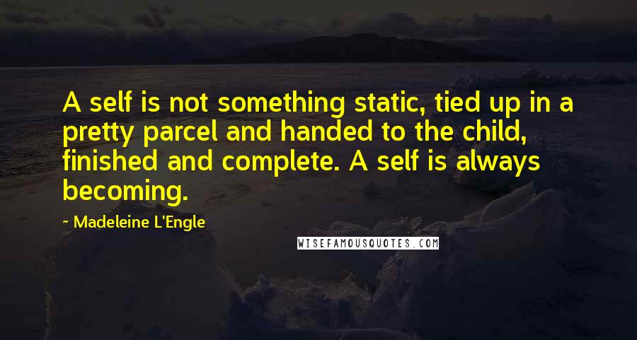 Madeleine L'Engle Quotes: A self is not something static, tied up in a pretty parcel and handed to the child, finished and complete. A self is always becoming.