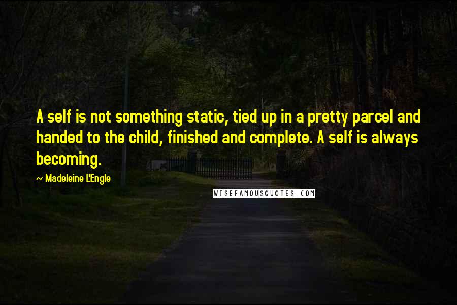 Madeleine L'Engle Quotes: A self is not something static, tied up in a pretty parcel and handed to the child, finished and complete. A self is always becoming.