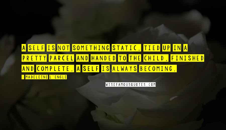 Madeleine L'Engle Quotes: A self is not something static, tied up in a pretty parcel and handed to the child, finished and complete. A self is always becoming.