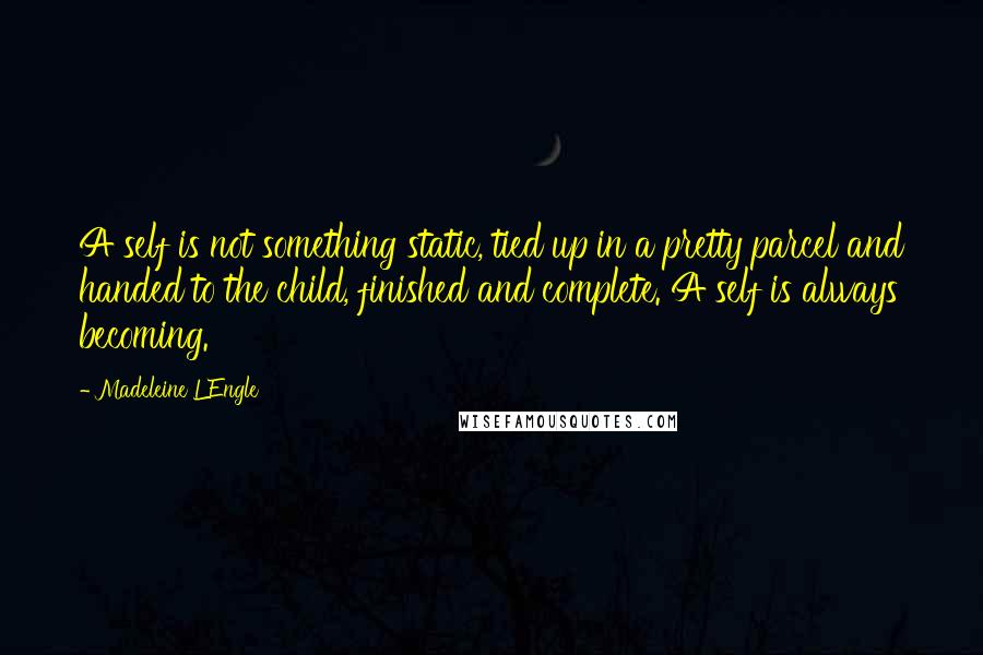 Madeleine L'Engle Quotes: A self is not something static, tied up in a pretty parcel and handed to the child, finished and complete. A self is always becoming.