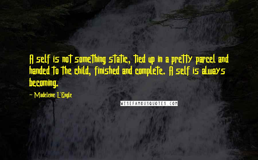 Madeleine L'Engle Quotes: A self is not something static, tied up in a pretty parcel and handed to the child, finished and complete. A self is always becoming.