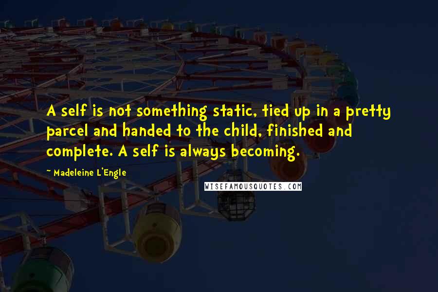 Madeleine L'Engle Quotes: A self is not something static, tied up in a pretty parcel and handed to the child, finished and complete. A self is always becoming.