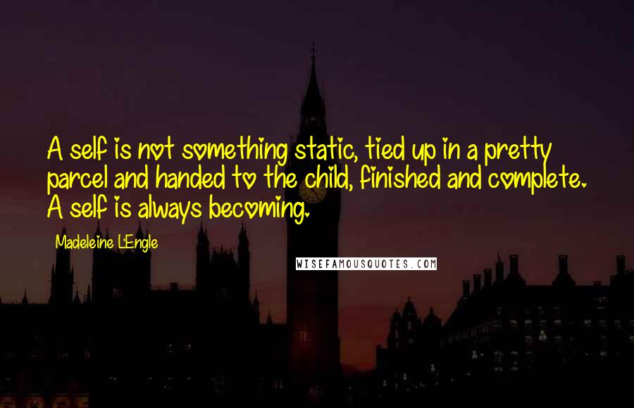 Madeleine L'Engle Quotes: A self is not something static, tied up in a pretty parcel and handed to the child, finished and complete. A self is always becoming.