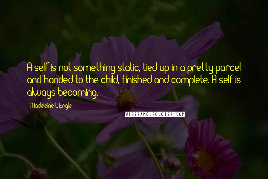 Madeleine L'Engle Quotes: A self is not something static, tied up in a pretty parcel and handed to the child, finished and complete. A self is always becoming.