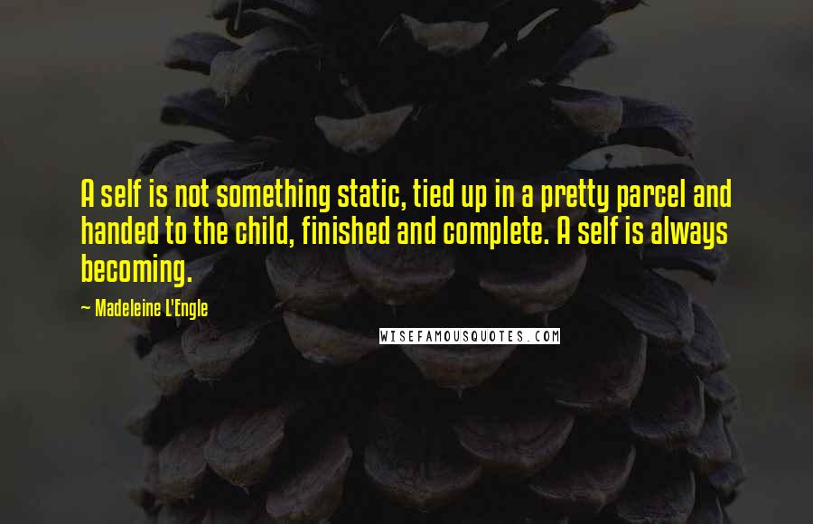 Madeleine L'Engle Quotes: A self is not something static, tied up in a pretty parcel and handed to the child, finished and complete. A self is always becoming.