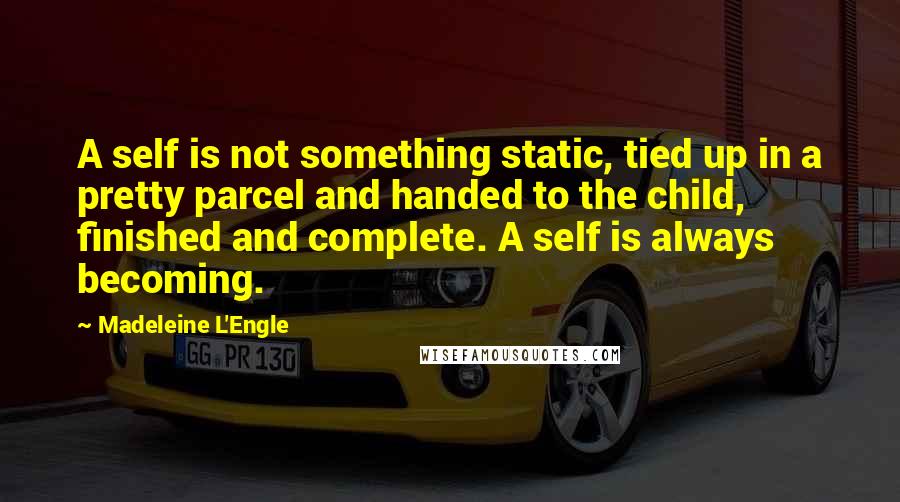 Madeleine L'Engle Quotes: A self is not something static, tied up in a pretty parcel and handed to the child, finished and complete. A self is always becoming.