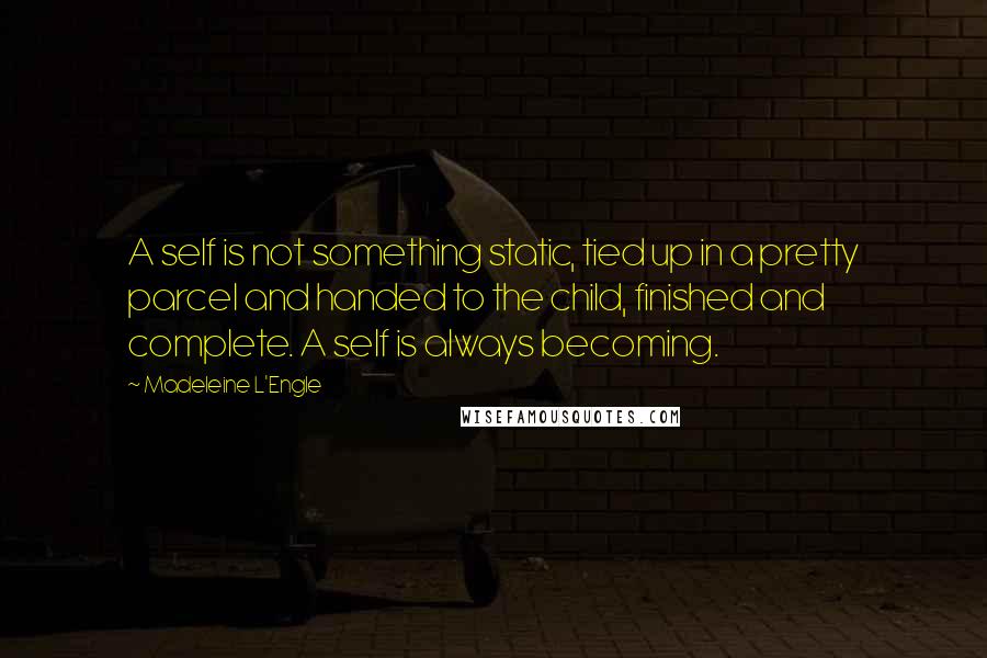 Madeleine L'Engle Quotes: A self is not something static, tied up in a pretty parcel and handed to the child, finished and complete. A self is always becoming.