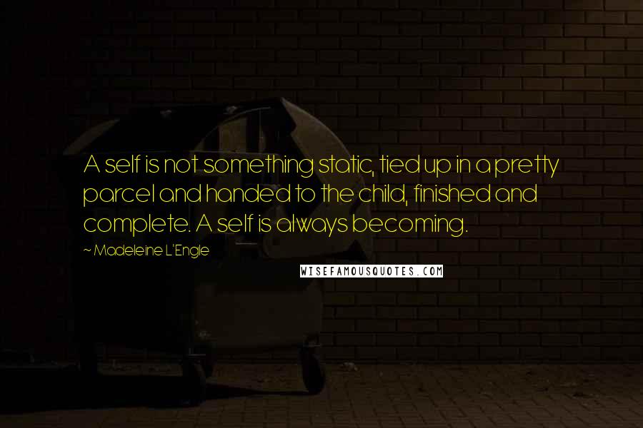 Madeleine L'Engle Quotes: A self is not something static, tied up in a pretty parcel and handed to the child, finished and complete. A self is always becoming.