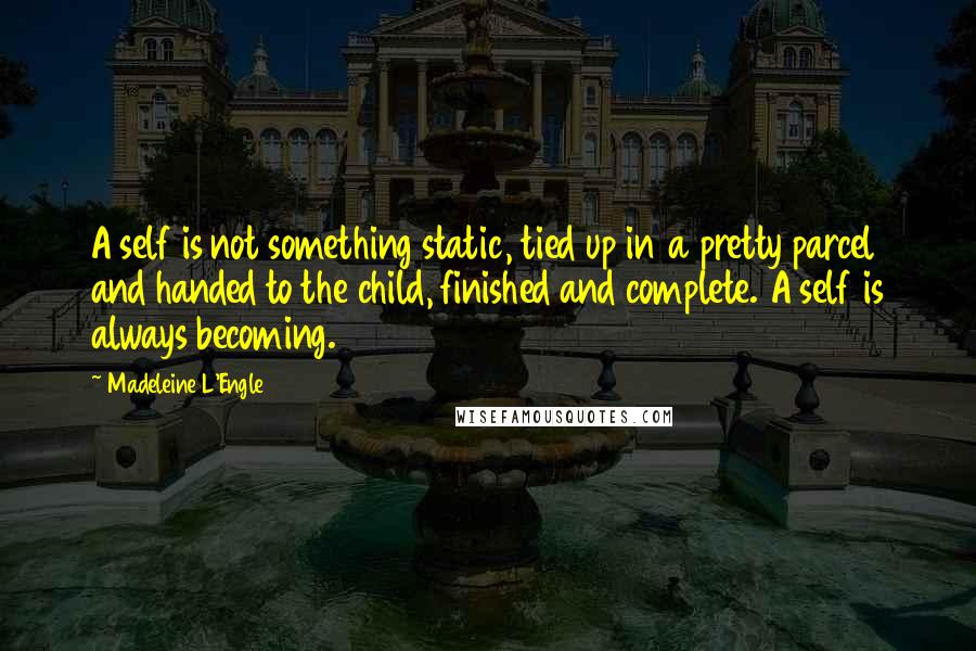 Madeleine L'Engle Quotes: A self is not something static, tied up in a pretty parcel and handed to the child, finished and complete. A self is always becoming.