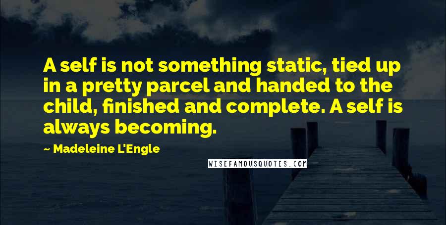 Madeleine L'Engle Quotes: A self is not something static, tied up in a pretty parcel and handed to the child, finished and complete. A self is always becoming.