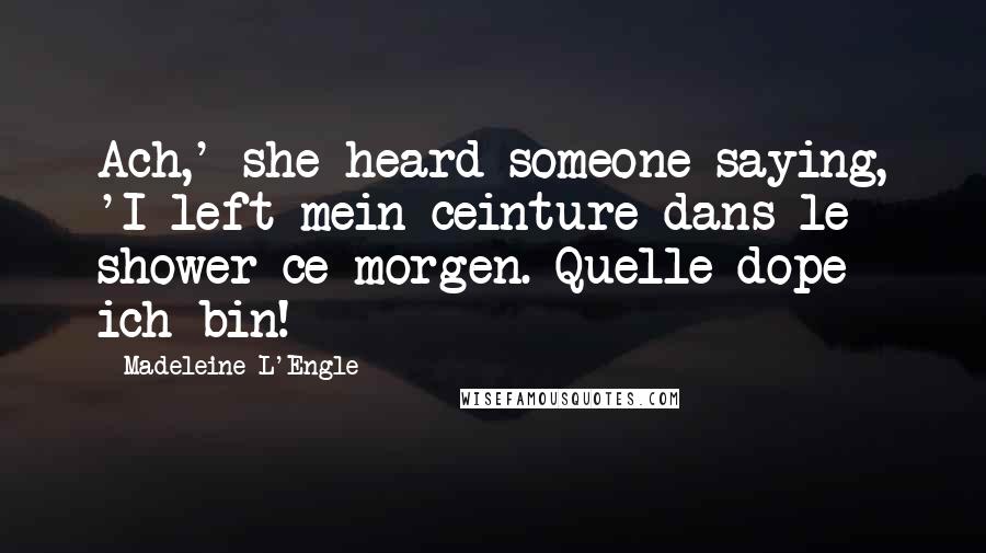 Madeleine L'Engle Quotes: Ach,' she heard someone saying, 'I left mein ceinture dans le shower ce morgen. Quelle dope ich bin!