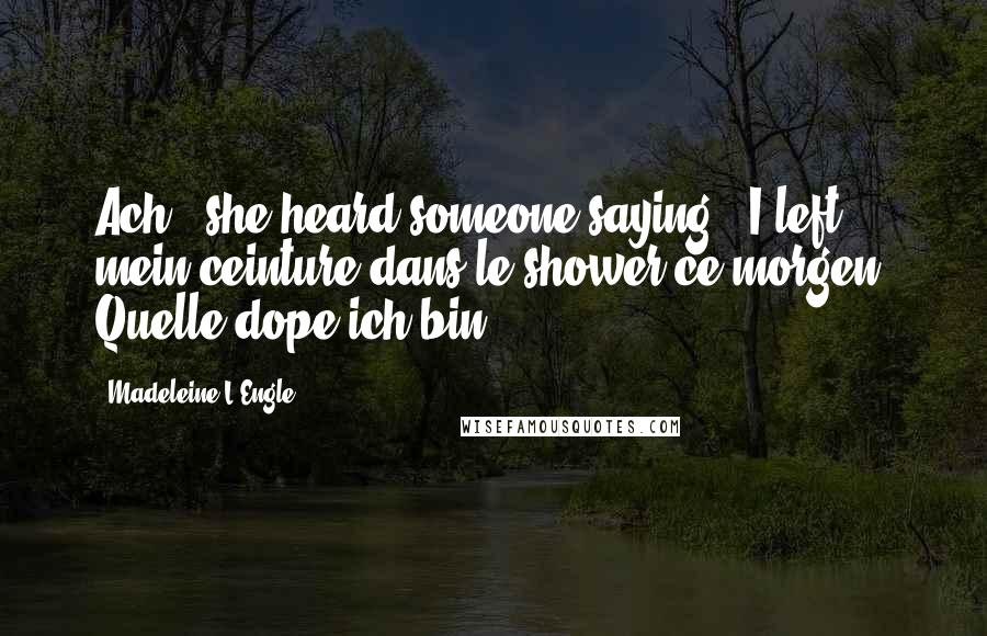 Madeleine L'Engle Quotes: Ach,' she heard someone saying, 'I left mein ceinture dans le shower ce morgen. Quelle dope ich bin!