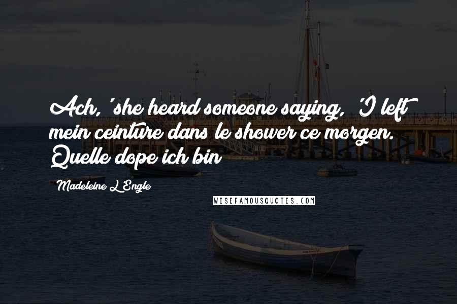 Madeleine L'Engle Quotes: Ach,' she heard someone saying, 'I left mein ceinture dans le shower ce morgen. Quelle dope ich bin!