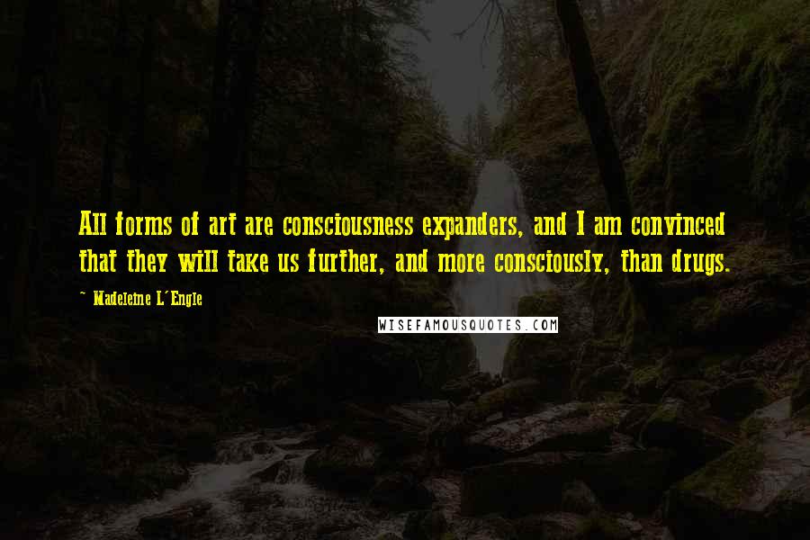 Madeleine L'Engle Quotes: All forms of art are consciousness expanders, and I am convinced that they will take us further, and more consciously, than drugs.