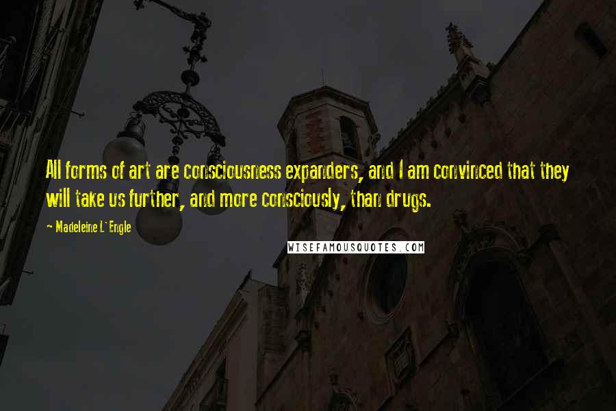 Madeleine L'Engle Quotes: All forms of art are consciousness expanders, and I am convinced that they will take us further, and more consciously, than drugs.