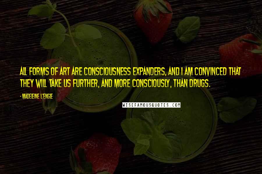 Madeleine L'Engle Quotes: All forms of art are consciousness expanders, and I am convinced that they will take us further, and more consciously, than drugs.