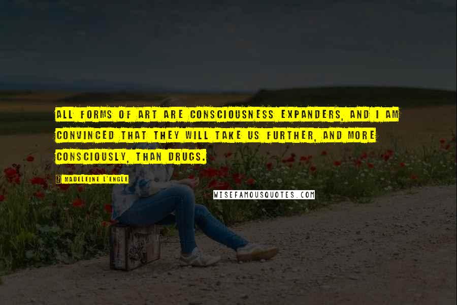 Madeleine L'Engle Quotes: All forms of art are consciousness expanders, and I am convinced that they will take us further, and more consciously, than drugs.