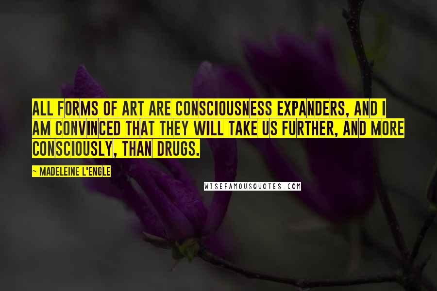 Madeleine L'Engle Quotes: All forms of art are consciousness expanders, and I am convinced that they will take us further, and more consciously, than drugs.