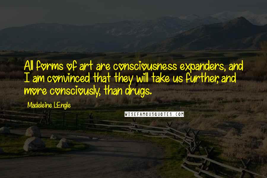 Madeleine L'Engle Quotes: All forms of art are consciousness expanders, and I am convinced that they will take us further, and more consciously, than drugs.