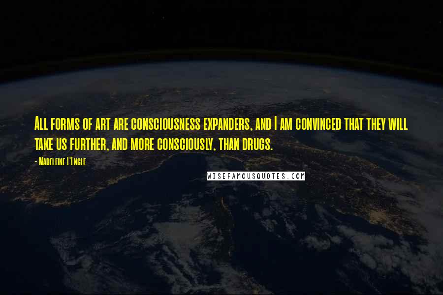 Madeleine L'Engle Quotes: All forms of art are consciousness expanders, and I am convinced that they will take us further, and more consciously, than drugs.