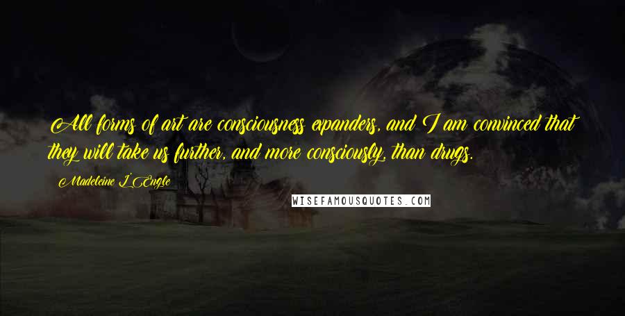 Madeleine L'Engle Quotes: All forms of art are consciousness expanders, and I am convinced that they will take us further, and more consciously, than drugs.