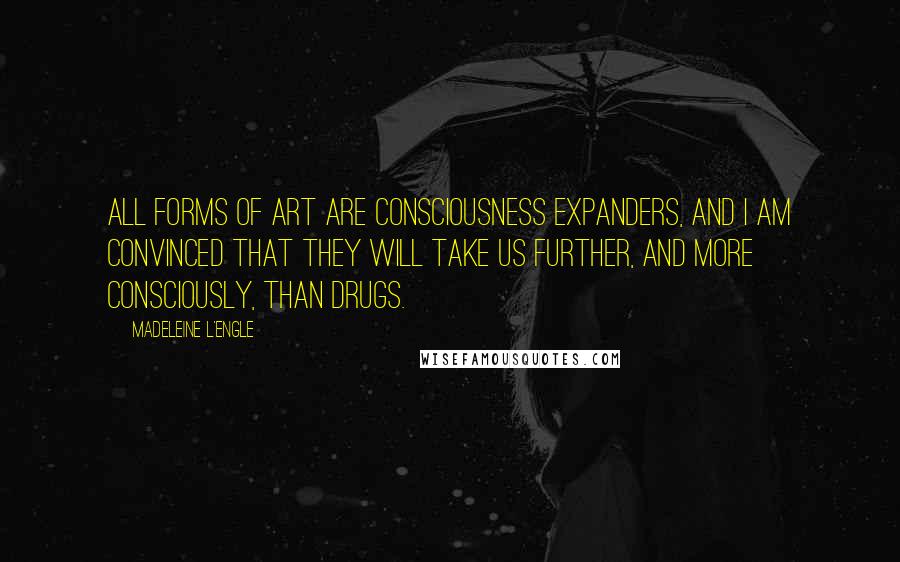 Madeleine L'Engle Quotes: All forms of art are consciousness expanders, and I am convinced that they will take us further, and more consciously, than drugs.