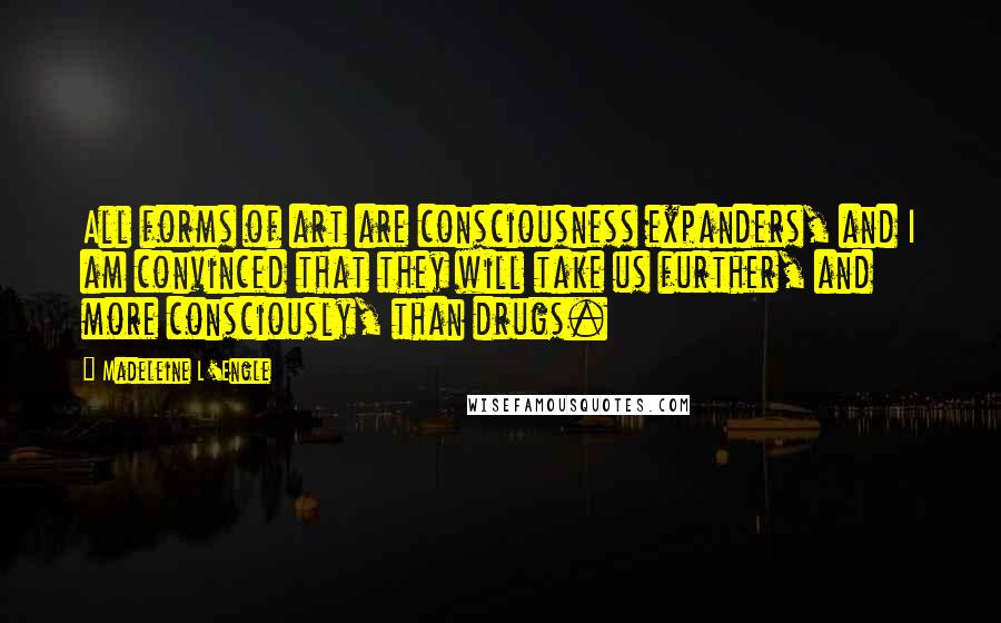 Madeleine L'Engle Quotes: All forms of art are consciousness expanders, and I am convinced that they will take us further, and more consciously, than drugs.