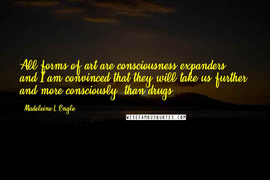 Madeleine L'Engle Quotes: All forms of art are consciousness expanders, and I am convinced that they will take us further, and more consciously, than drugs.