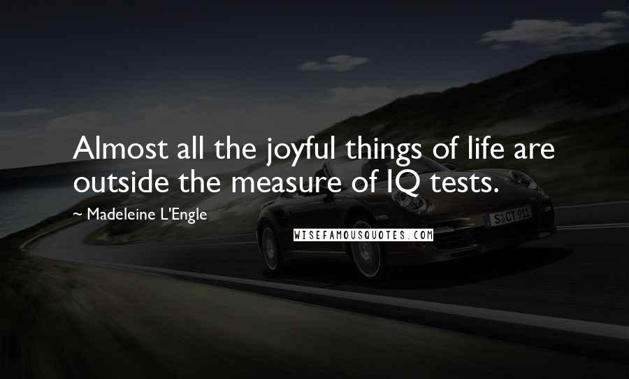Madeleine L'Engle Quotes: Almost all the joyful things of life are outside the measure of IQ tests.