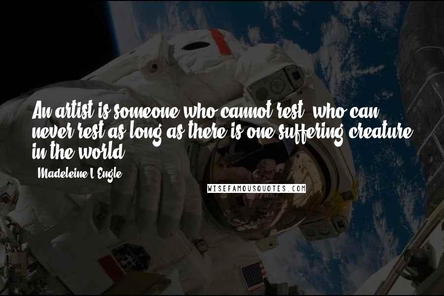 Madeleine L'Engle Quotes: An artist is someone who cannot rest, who can never rest as long as there is one suffering creature in the world.