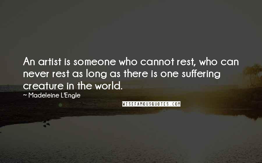 Madeleine L'Engle Quotes: An artist is someone who cannot rest, who can never rest as long as there is one suffering creature in the world.