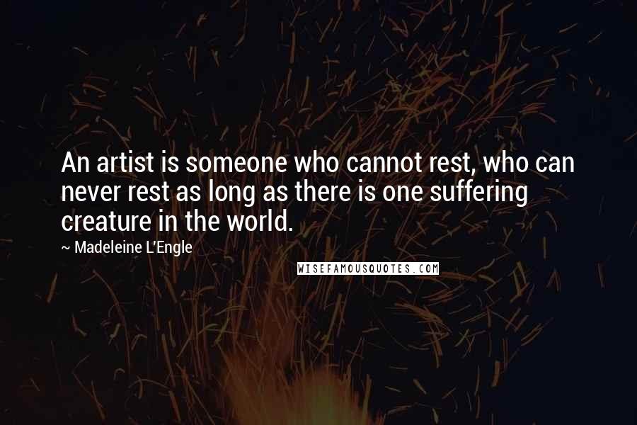 Madeleine L'Engle Quotes: An artist is someone who cannot rest, who can never rest as long as there is one suffering creature in the world.