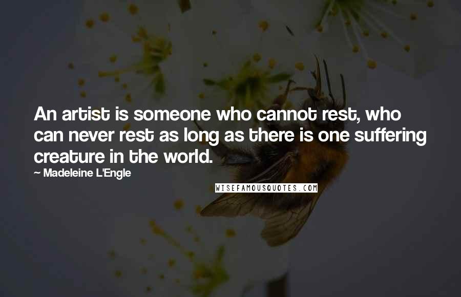 Madeleine L'Engle Quotes: An artist is someone who cannot rest, who can never rest as long as there is one suffering creature in the world.