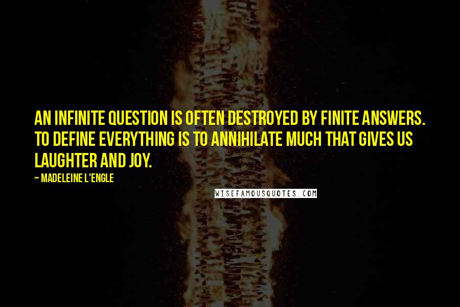 Madeleine L'Engle Quotes: An infinite question is often destroyed by finite answers. To define everything is to annihilate much that gives us laughter and joy.