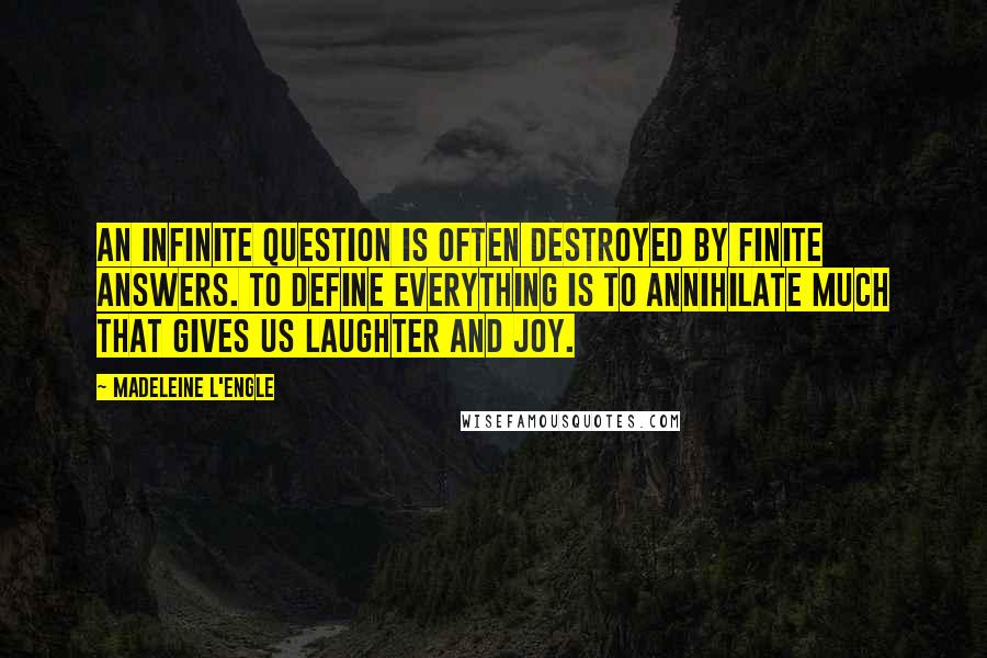 Madeleine L'Engle Quotes: An infinite question is often destroyed by finite answers. To define everything is to annihilate much that gives us laughter and joy.