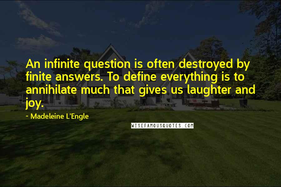 Madeleine L'Engle Quotes: An infinite question is often destroyed by finite answers. To define everything is to annihilate much that gives us laughter and joy.