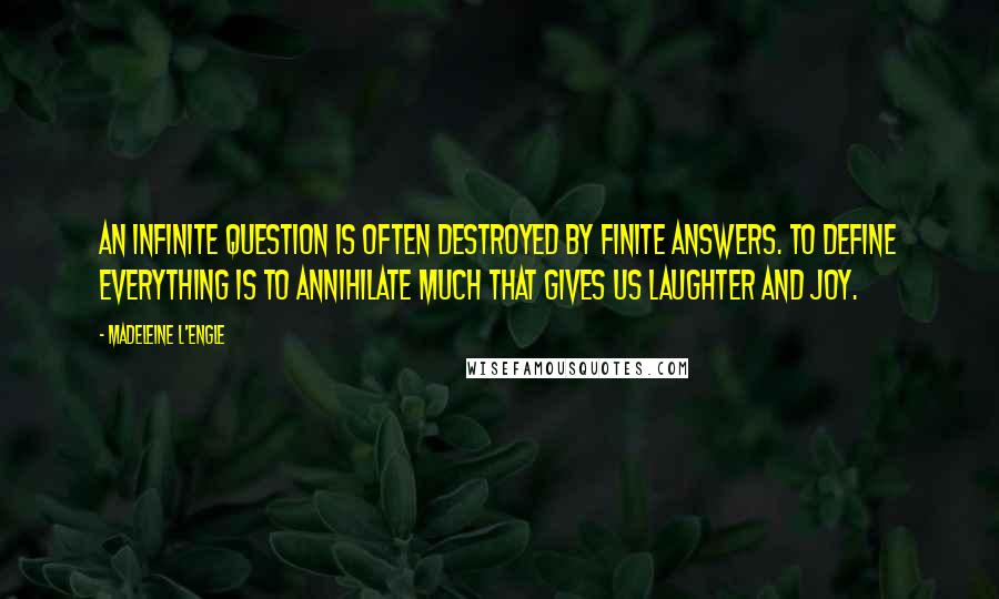 Madeleine L'Engle Quotes: An infinite question is often destroyed by finite answers. To define everything is to annihilate much that gives us laughter and joy.