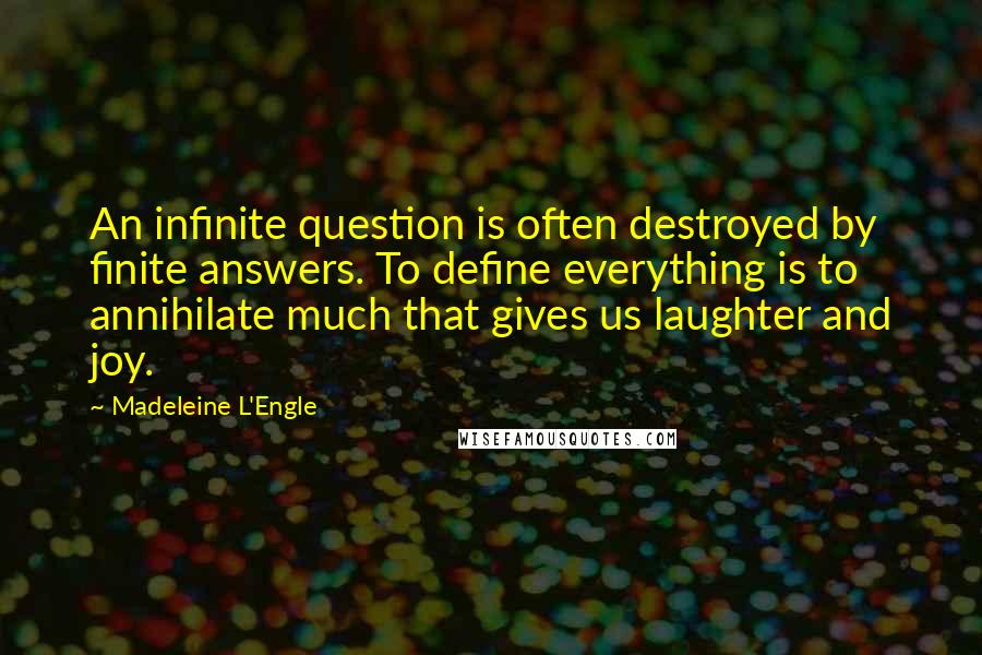 Madeleine L'Engle Quotes: An infinite question is often destroyed by finite answers. To define everything is to annihilate much that gives us laughter and joy.