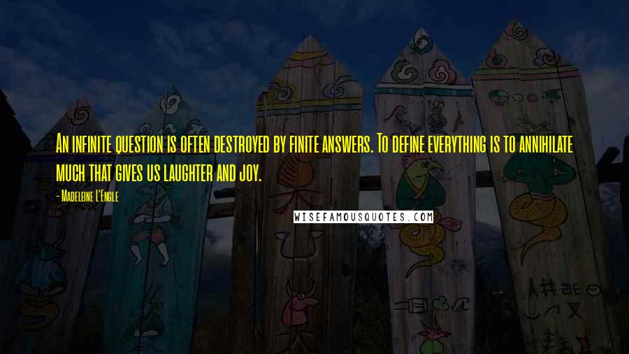 Madeleine L'Engle Quotes: An infinite question is often destroyed by finite answers. To define everything is to annihilate much that gives us laughter and joy.