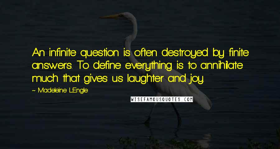 Madeleine L'Engle Quotes: An infinite question is often destroyed by finite answers. To define everything is to annihilate much that gives us laughter and joy.