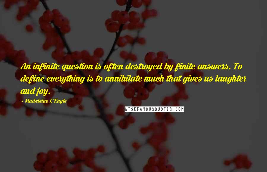 Madeleine L'Engle Quotes: An infinite question is often destroyed by finite answers. To define everything is to annihilate much that gives us laughter and joy.