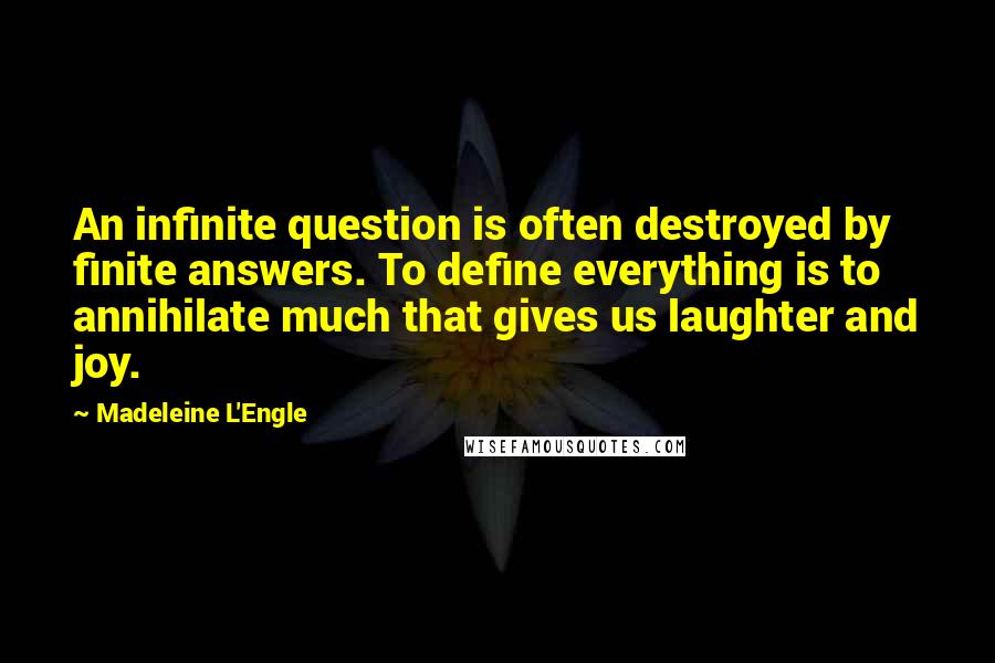 Madeleine L'Engle Quotes: An infinite question is often destroyed by finite answers. To define everything is to annihilate much that gives us laughter and joy.