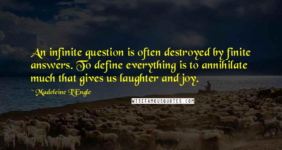 Madeleine L'Engle Quotes: An infinite question is often destroyed by finite answers. To define everything is to annihilate much that gives us laughter and joy.